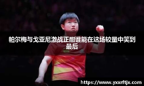 帕尔梅与戈亚尼激战正酣谁能在这场较量中笑到最后