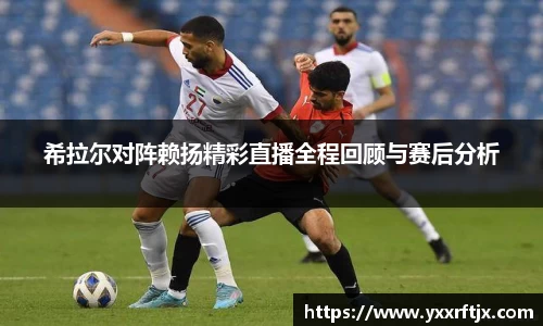 希拉尔对阵赖扬精彩直播全程回顾与赛后分析