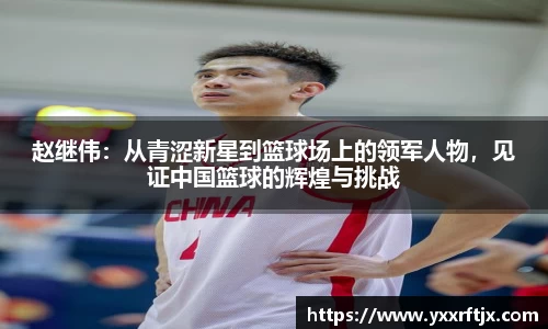赵继伟：从青涩新星到篮球场上的领军人物，见证中国篮球的辉煌与挑战